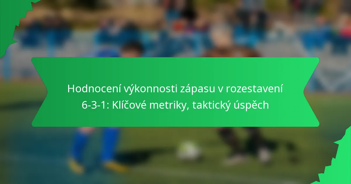 Hodnocení výkonnosti zápasu v rozestavení 6-3-1: Klíčové metriky, taktický úspěch