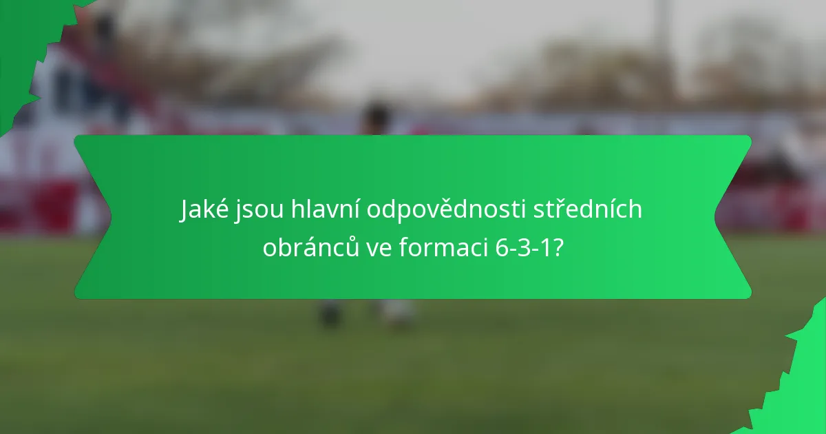 Jaké jsou hlavní odpovědnosti středních obránců ve formaci 6-3-1?