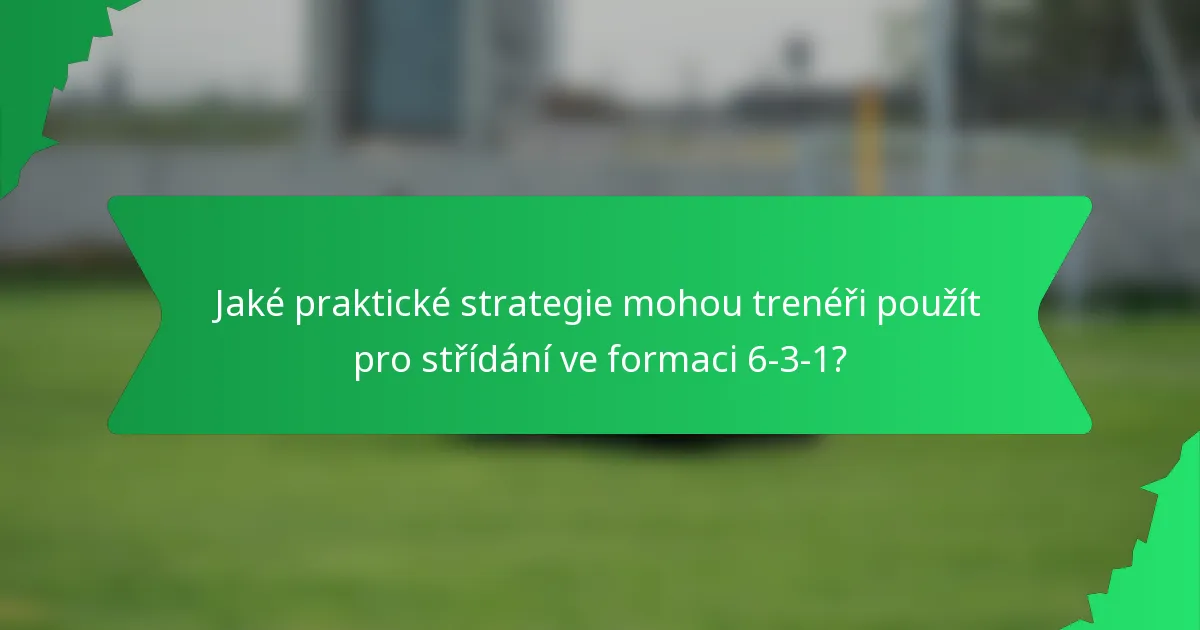 Jaké praktické strategie mohou trenéři použít pro střídání ve formaci 6-3-1?