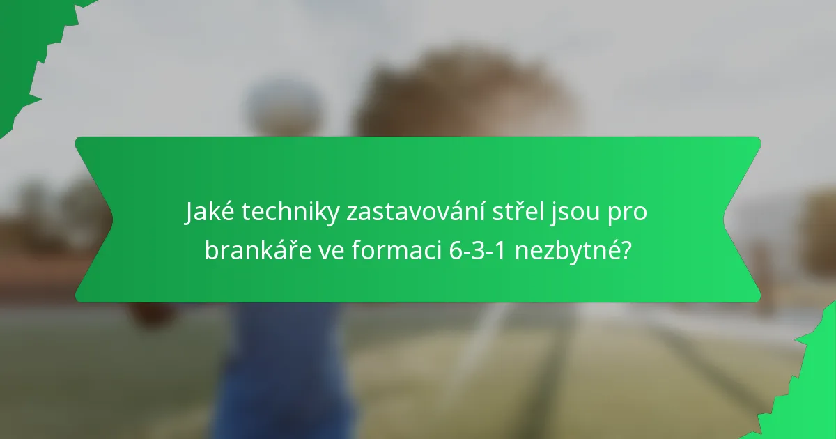 Jaké techniky zastavování střel jsou pro brankáře ve formaci 6-3-1 nezbytné?